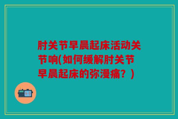 肘关节早晨起床活动关节响(如何缓解肘关节早晨起床的弥漫痛？)