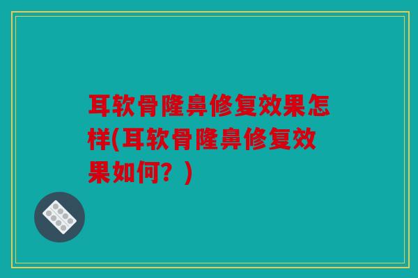 耳软骨隆鼻修复效果怎样(耳软骨隆鼻修复效果如何？)