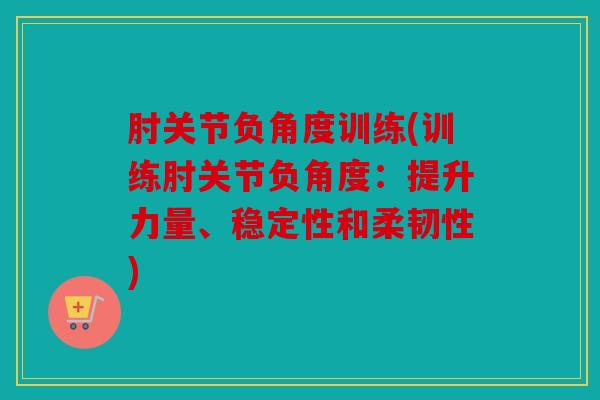肘关节负角度训练(训练肘关节负角度：提升力量、稳定性和柔韧性)