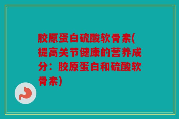 胶原蛋白硫酸软骨素(提高关节健康的营养成分：胶原蛋白和硫酸软骨素)