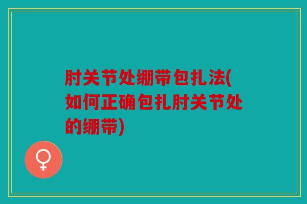 肘关节处绷带包扎法(如何正确包扎肘关节处的绷带)