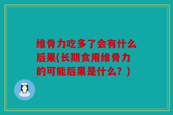 维骨力吃多了会有什么后果(长期食用维骨力的可能后果是什么？)