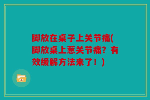 脚放在桌子上关节痛(脚放桌上惹关节痛？有效缓解方法来了！)