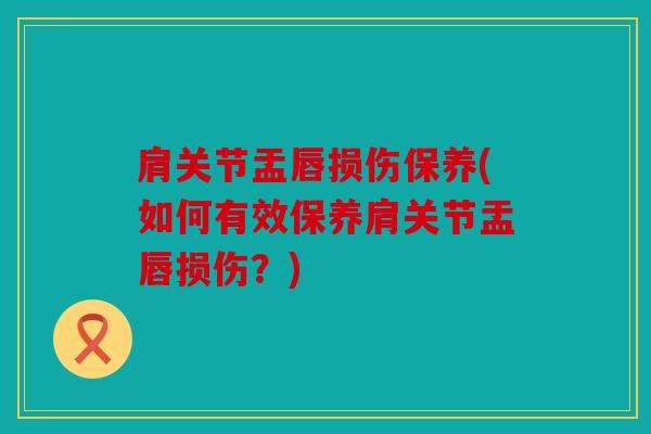 肩关节盂唇损伤保养(如何有效保养肩关节盂唇损伤？)