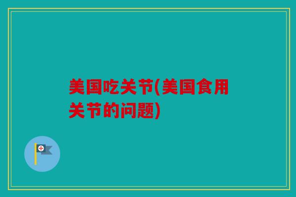 美国吃关节(美国食用关节的问题)