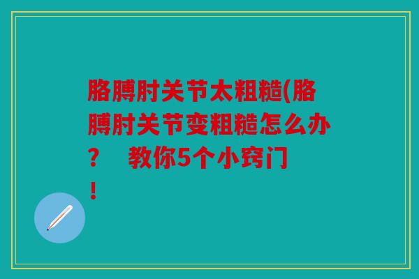 胳膊肘关节太粗糙(胳膊肘关节变粗糙怎么办？  教你5个小窍门！