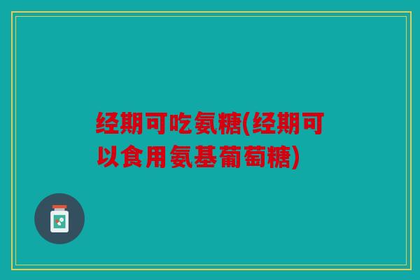经期可吃氨糖(经期可以食用氨基葡萄糖)