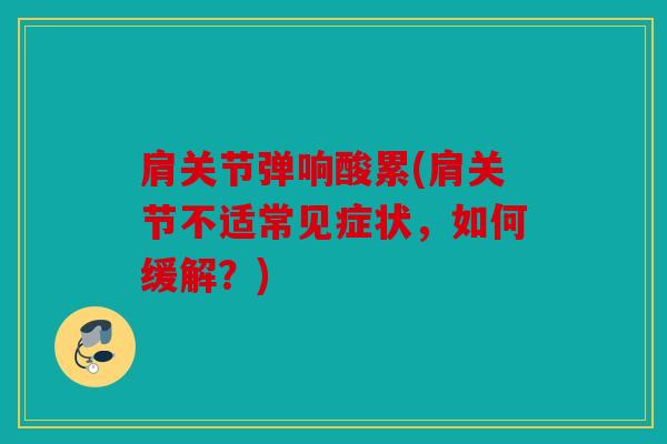 肩关节弹响酸累(肩关节不适常见症状，如何缓解？)