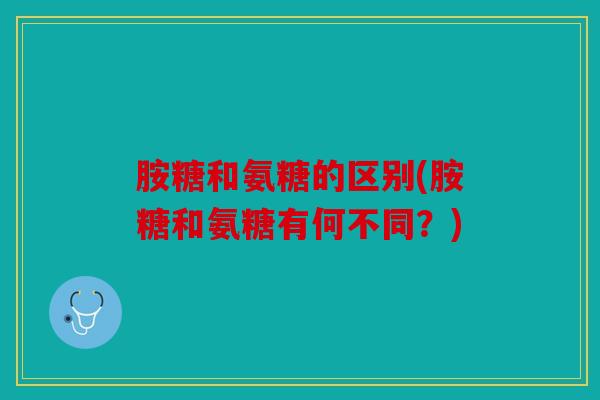 胺糖和氨糖的区别(胺糖和氨糖有何不同？)