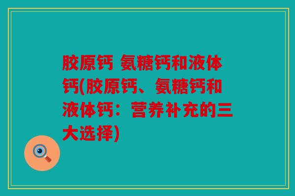 胶原钙 氨糖钙和液体钙(胶原钙、氨糖钙和液体钙：营养补充的三大选择)