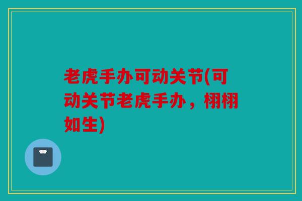 老虎手办可动关节(可动关节老虎手办，栩栩如生)