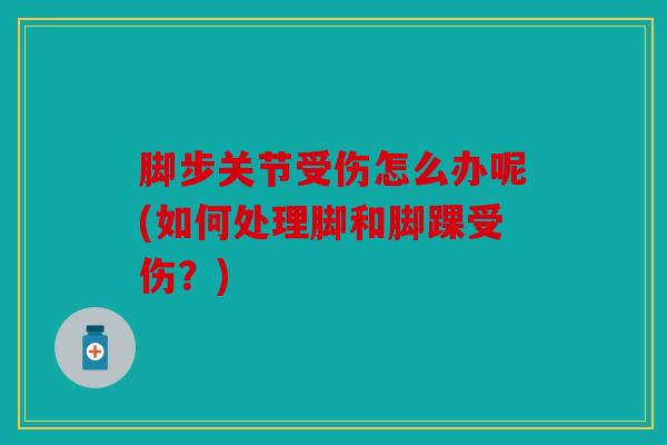 脚步关节受伤怎么办呢(如何处理脚和脚踝受伤？)