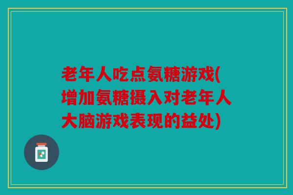 老年人吃点氨糖游戏(增加氨糖摄入对老年人大脑游戏表现的益处)