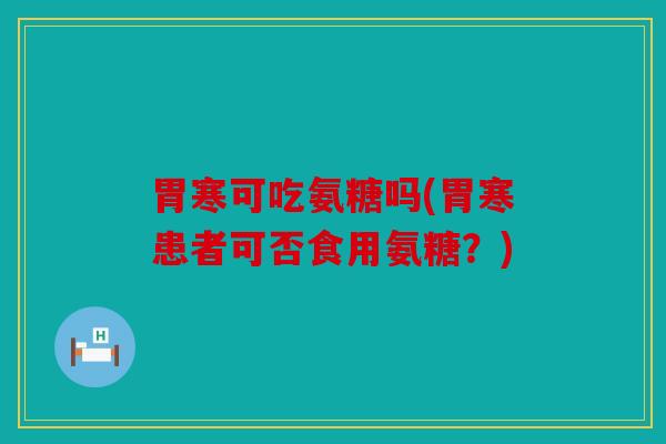 胃寒可吃氨糖吗(胃寒患者可否食用氨糖？)