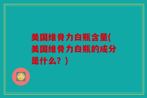 美国维骨力白瓶含量(美国维骨力白瓶的成分是什么？)