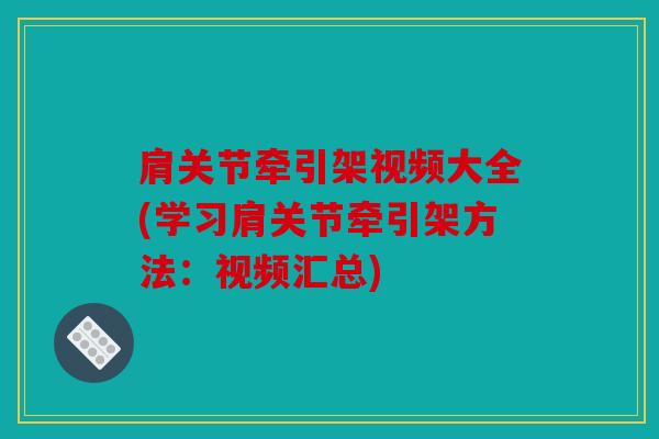 肩关节牵引架视频大全(学习肩关节牵引架方法：视频汇总)