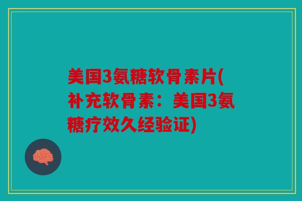 美国3氨糖软骨素片(补充软骨素：美国3氨糖疗效久经验证)