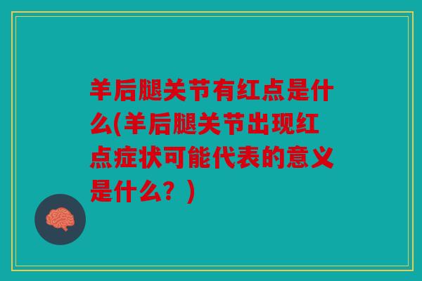 羊后腿关节有红点是什么(羊后腿关节出现红点症状可能代表的意义是什么？)