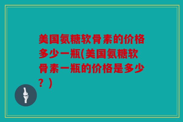 美国氨糖软骨素的价格多少一瓶(美国氨糖软骨素一瓶的价格是多少？)