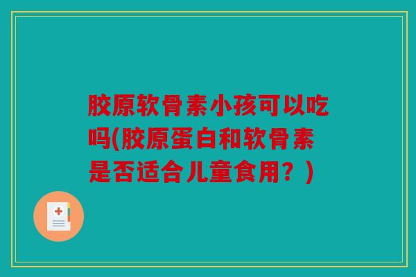 胶原软骨素小孩可以吃吗(胶原蛋白和软骨素是否适合儿童食用？)