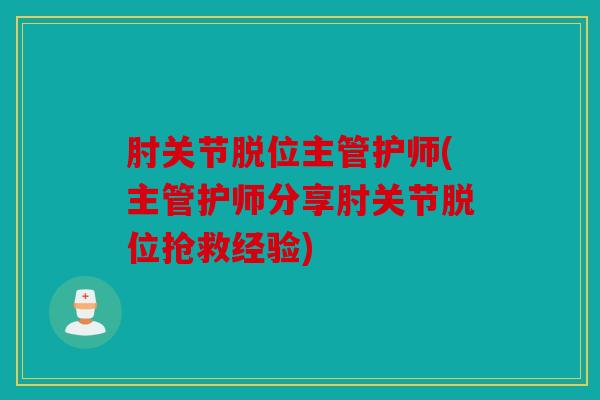 肘关节脱位主管护师(主管护师分享肘关节脱位抢救经验)