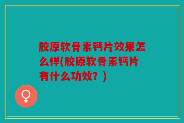 胶原软骨素钙片效果怎么样(胶原软骨素钙片有什么功效？)
