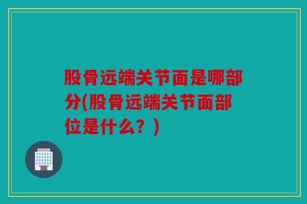 股骨远端关节面是哪部分(股骨远端关节面部位是什么？)