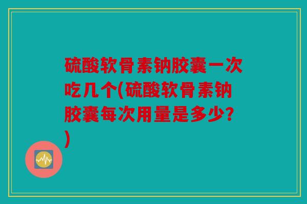 硫酸软骨素钠胶囊一次吃几个(硫酸软骨素钠胶囊每次用量是多少？)