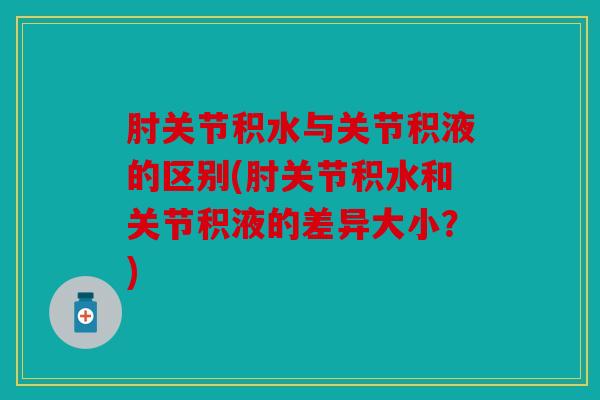 肘关节积水与关节积液的区别(肘关节积水和关节积液的差异大小？)