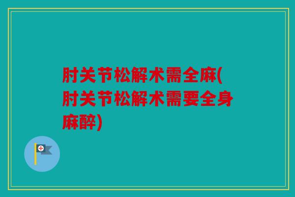 肘关节松解术需全麻(肘关节松解术需要全身麻醉)