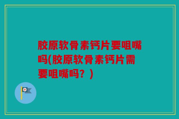 胶原软骨素钙片要咀嘴吗(胶原软骨素钙片需要咀嘴吗？)