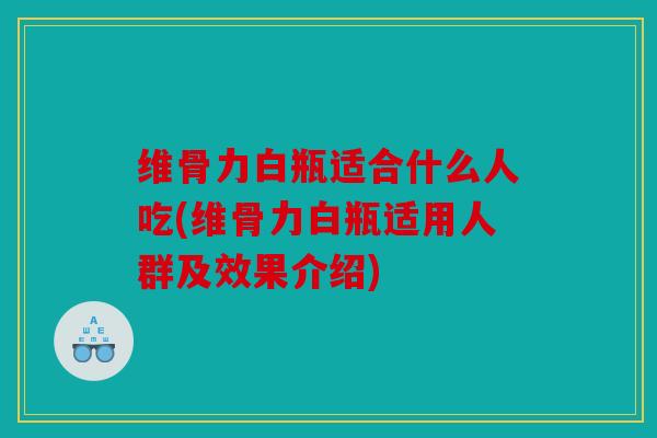 维骨力白瓶适合什么人吃(维骨力白瓶适用人群及效果介绍)