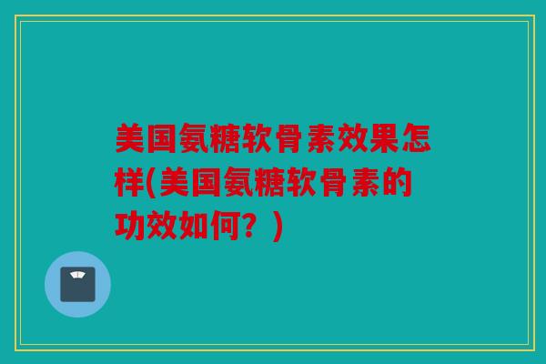美国氨糖软骨素效果怎样(美国氨糖软骨素的功效如何？)