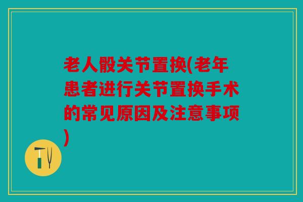 老人骰关节置换(老年患者进行关节置换手术的常见原因及注意事项)