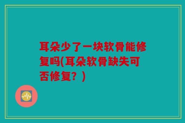 耳朵少了一块软骨能修复吗(耳朵软骨缺失可否修复？)