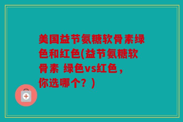 美国益节氨糖软骨素绿色和红色(益节氨糖软骨素 绿色vs红色，你选哪个？)