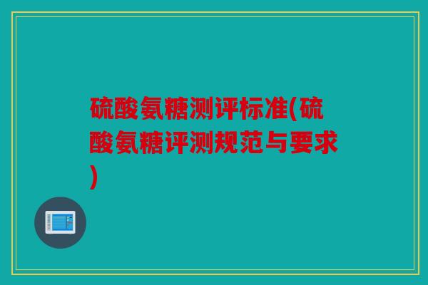 硫酸氨糖测评标准(硫酸氨糖评测规范与要求)