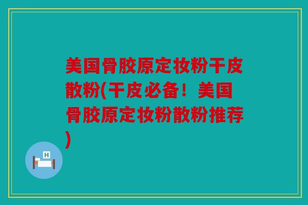 美国骨胶原定妆粉干皮散粉(干皮必备！美国骨胶原定妆粉散粉推荐)