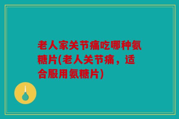 老人家关节痛吃哪种氨糖片(老人关节痛，适合服用氨糖片)