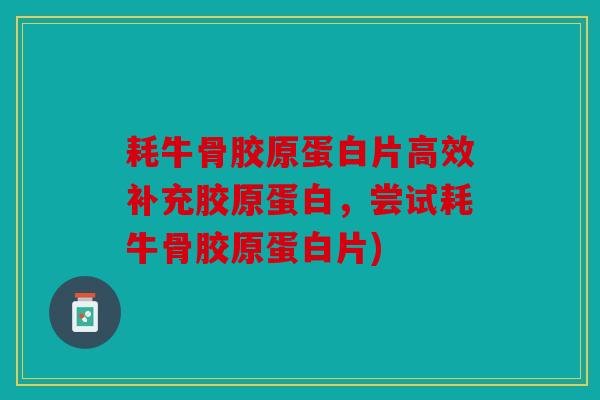 耗牛骨胶原蛋白片高效补充胶原蛋白，尝试耗牛骨胶原蛋白片)