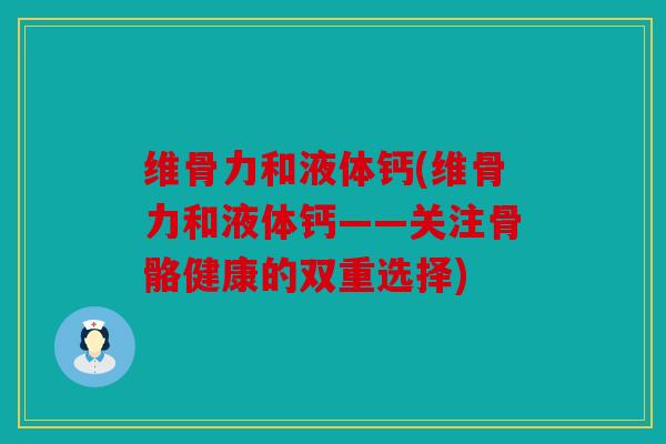 维骨力和液体钙(维骨力和液体钙——关注骨骼健康的双重选择)