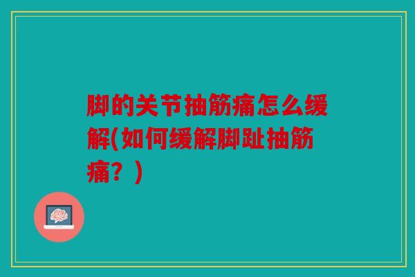 脚的关节抽筋痛怎么缓解(如何缓解脚趾抽筋痛？)