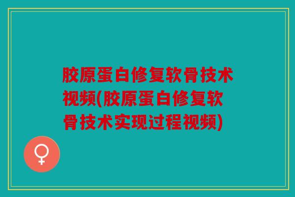 胶原蛋白修复软骨技术视频(胶原蛋白修复软骨技术实现过程视频)
