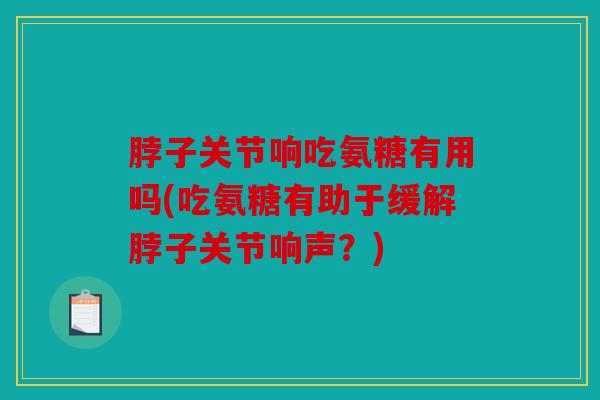 脖子关节响吃氨糖有用吗(吃氨糖有助于缓解脖子关节响声？)