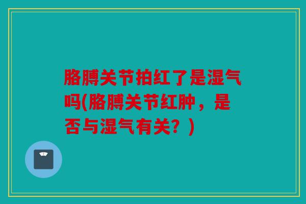 胳膊关节拍红了是湿气吗(胳膊关节红肿，是否与湿气有关？)