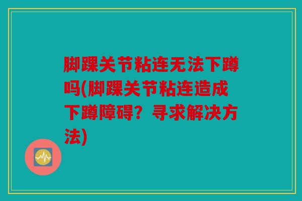 脚踝关节粘连无法下蹲吗(脚踝关节粘连造成下蹲障碍？寻求解决方法)