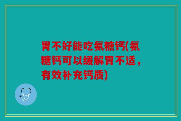 胃不好能吃氨糖钙(氨糖钙可以缓解胃不适，有效补充钙质)