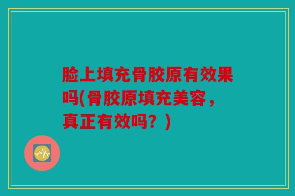 脸上填充骨胶原有效果吗(骨胶原填充美容，真正有效吗？)