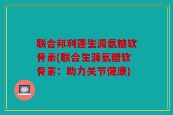 联合邦利蓬生源氨糖软骨素(联合生源氨糖软骨素：助力关节健康)