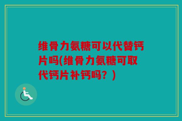 维骨力氨糖可以代替钙片吗(维骨力氨糖可取代钙片补钙吗？)